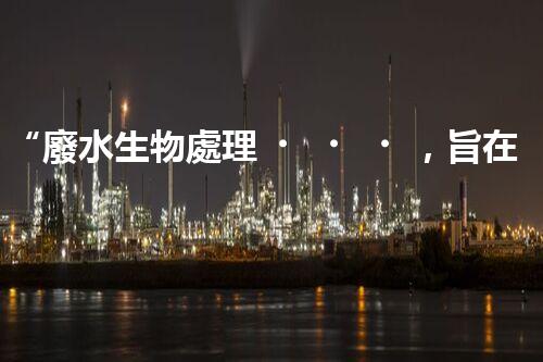 “廢水生物處理，旨在凈化水源，守護碧水藍天”